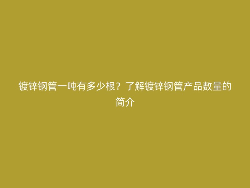 鍍鋅鋼管一噸有多少根？了解鍍鋅鋼管產品數量的簡介