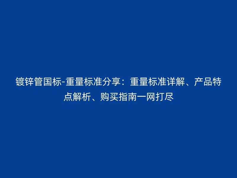 鍍鋅管國標(biāo)-重量標(biāo)準(zhǔn)分享：重量標(biāo)準(zhǔn)詳解、產(chǎn)品特點解析、購買指南一網(wǎng)打盡