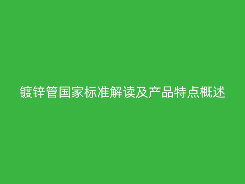 鍍鋅管國家標(biāo)準(zhǔn)解讀及產(chǎn)品特點概述