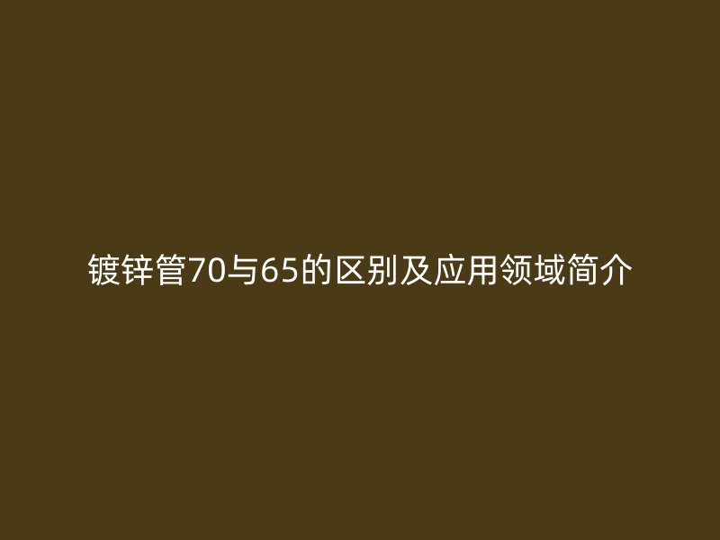 鍍鋅管70與65的區別及應用領域簡介