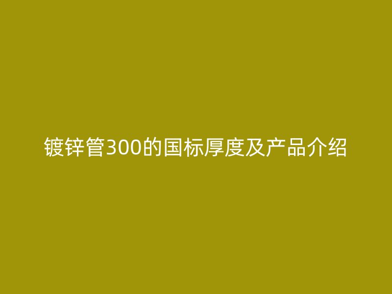 鍍鋅管300的國標厚度及產品介紹