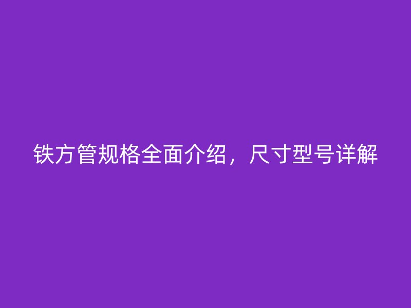 鐵方管規(guī)格全面介紹，尺寸型號詳解