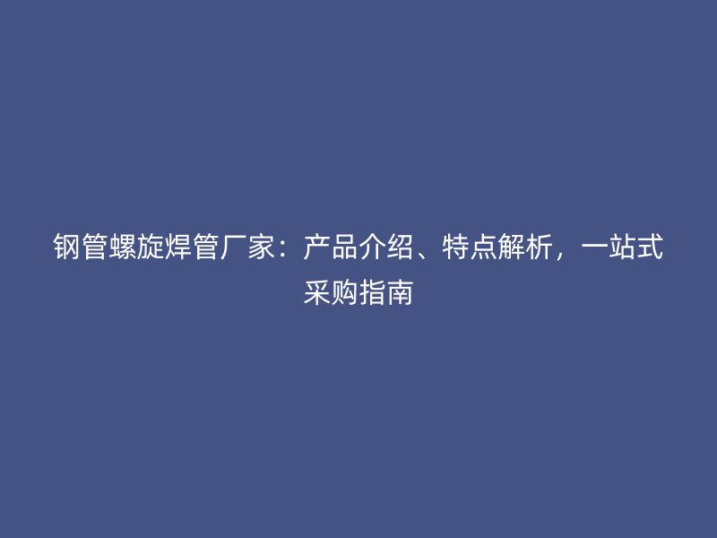 鋼管螺旋焊管廠家：產品介紹、特點解析，一站式采購指南