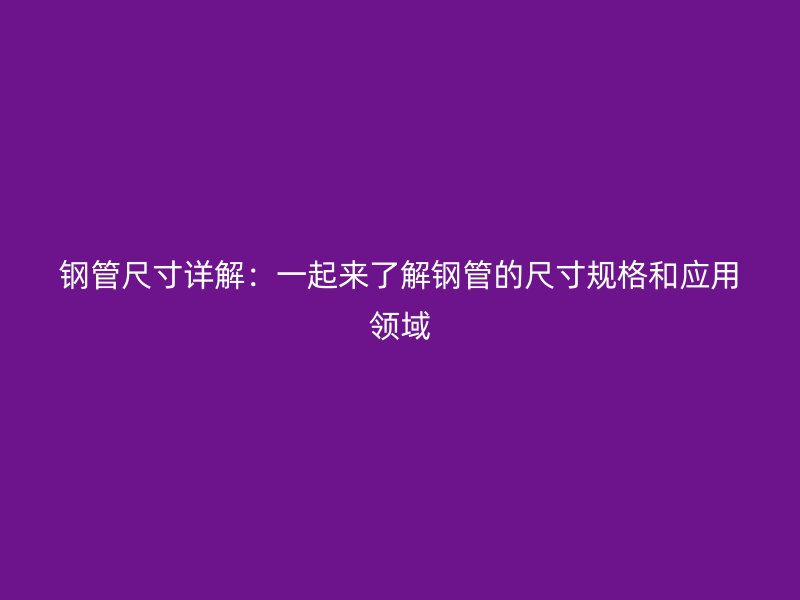 鋼管尺寸詳解：一起來了解鋼管的尺寸規(guī)格和應用領域