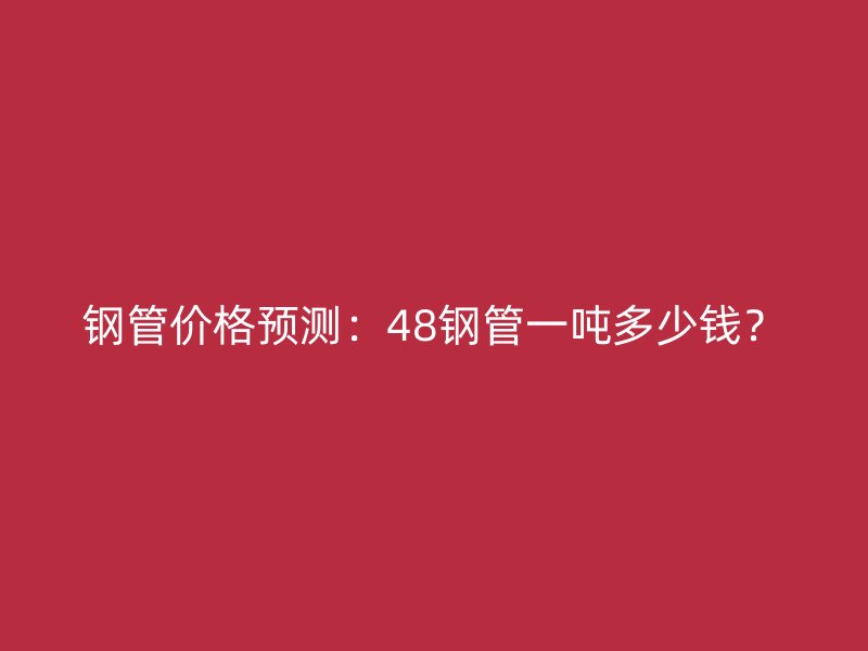 鋼管價格預(yù)測：48鋼管一噸多少錢？