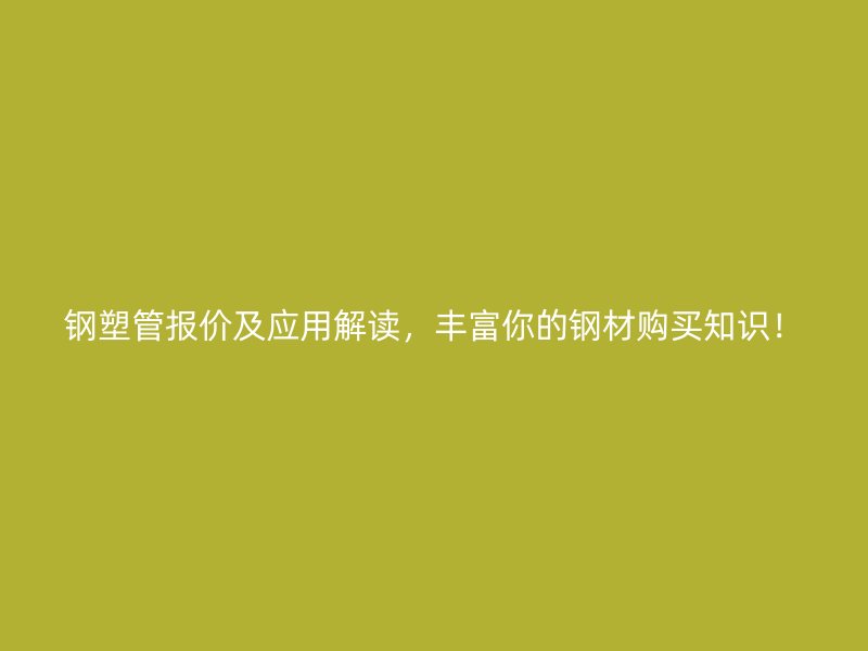鋼塑管報(bào)價(jià)及應(yīng)用解讀，豐富你的鋼材購(gòu)買(mǎi)知識(shí)！