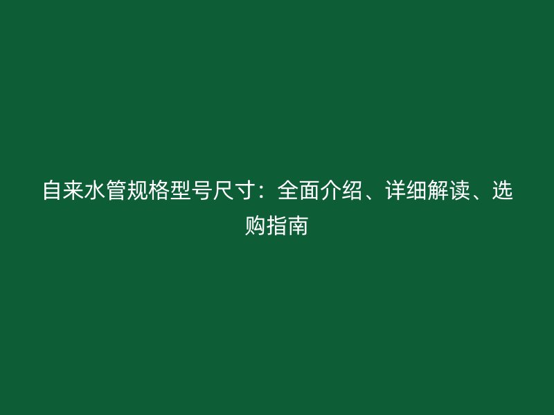 自來水管規(guī)格型號尺寸：全面介紹、詳細解讀、選購指南