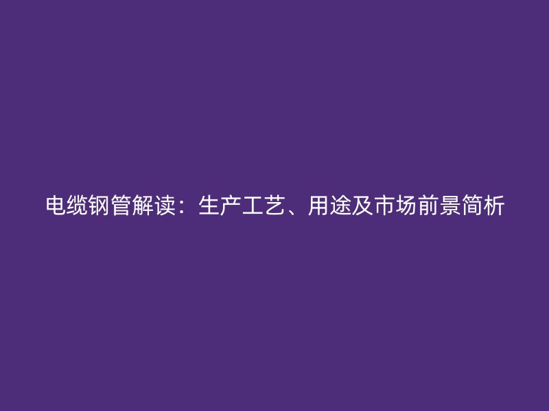電纜鋼管解讀：生產(chǎn)工藝、用途及市場前景簡析