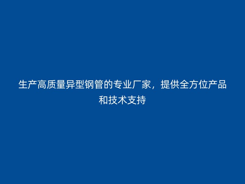 生產高質量異型鋼管的專業廠家，提供全方位產品和技術支持