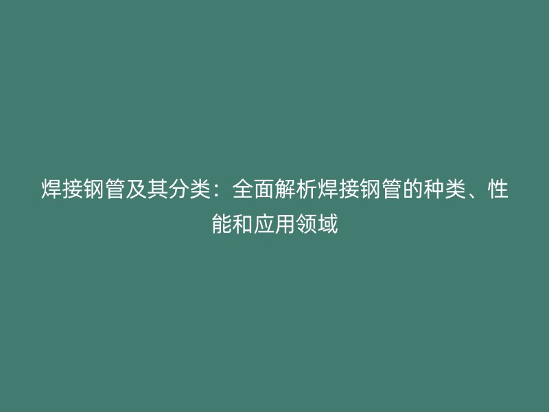 焊接鋼管及其分類：全面解析焊接鋼管的種類、性能和應(yīng)用領(lǐng)域
