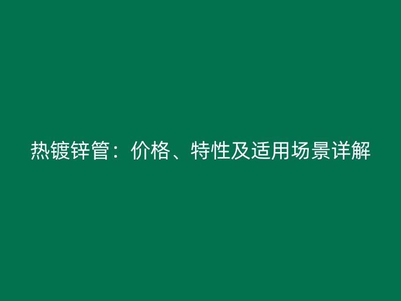 熱鍍鋅管：價(jià)格、特性及適用場景詳解