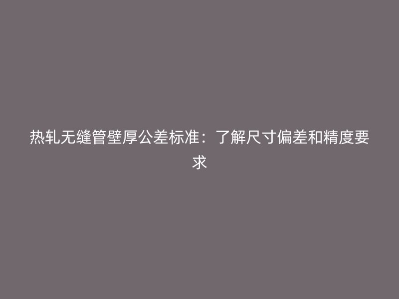 熱軋無縫管壁厚公差標準:了解尺寸偏差和精度要求