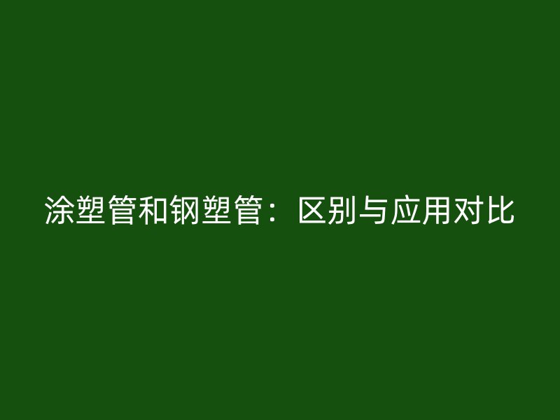 涂塑管和鋼塑管：區(qū)別與應用對比