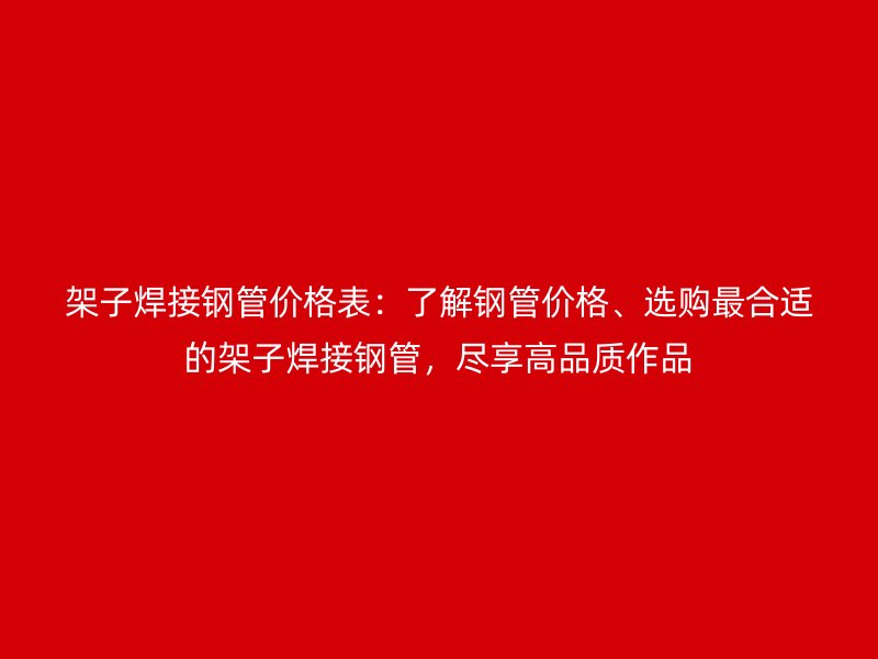 架子焊接鋼管價格表：了解鋼管價格、選購最合適的架子焊接鋼管，盡享高品質作品