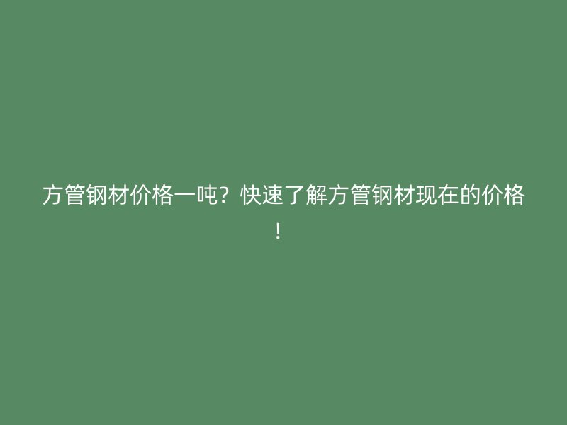 方管鋼材價(jià)格一噸？快速了解方管鋼材現(xiàn)在的價(jià)格！