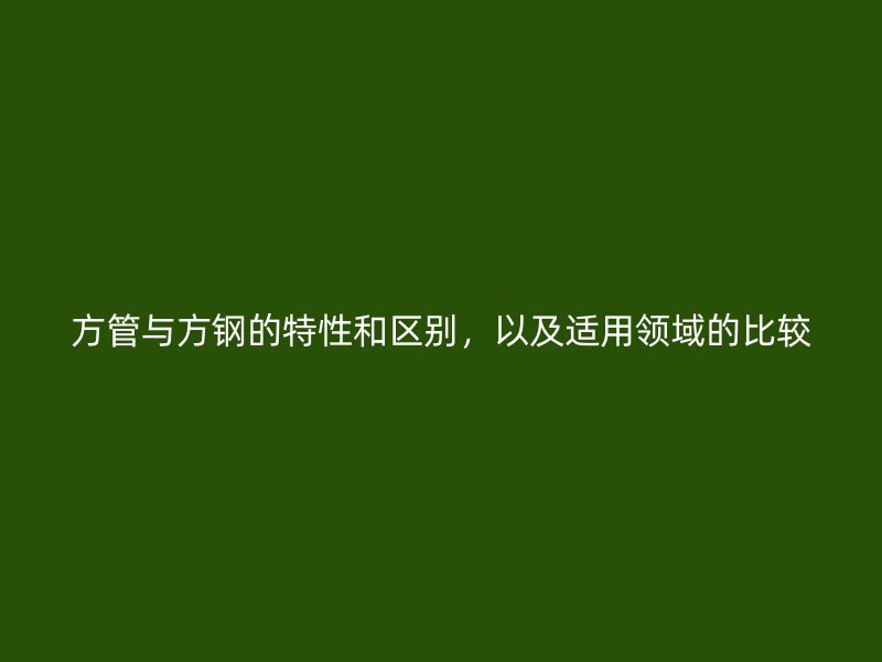 方管與方鋼的特性和區別，以及適用領域的比較