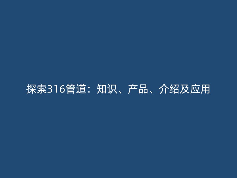 探索316管道：知識(shí)、產(chǎn)品、介紹及應(yīng)用