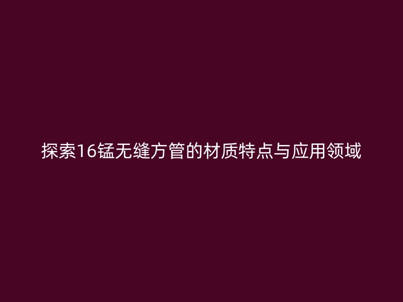 探索16錳無縫方管的材質(zhì)特點與應用領域