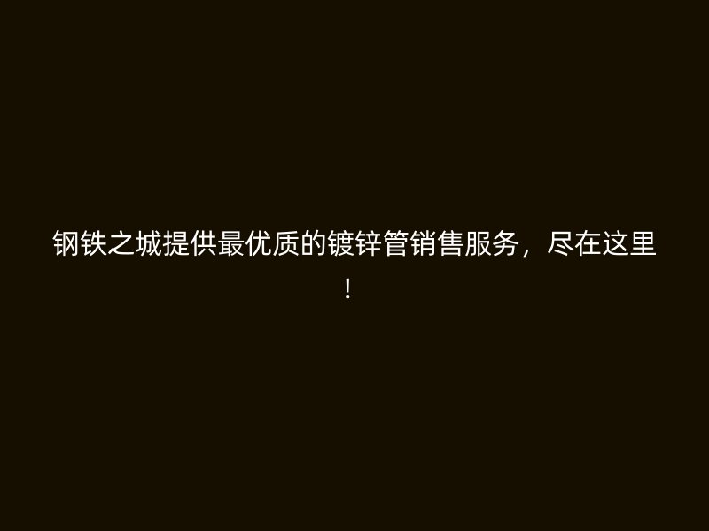 鋼鐵之城提供最優質的鍍鋅管銷售服務，盡在這里！