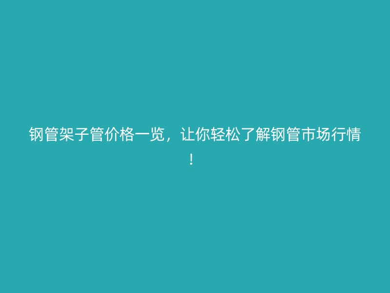 鋼管架子管價格一覽，讓你輕松了解鋼管市場行情！