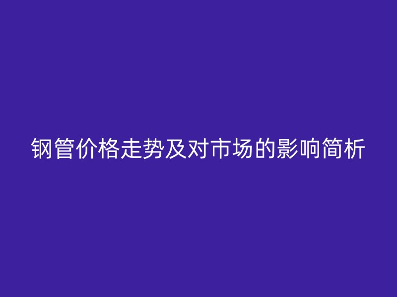 鋼管價(jià)格走勢及對市場的影響簡析