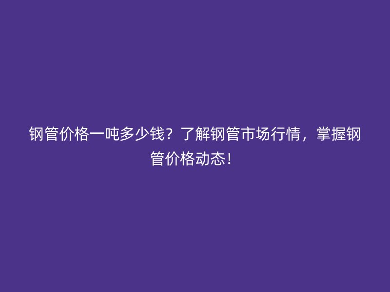 鋼管價格一噸多少錢？了解鋼管市場行情，掌握鋼管價格動態！