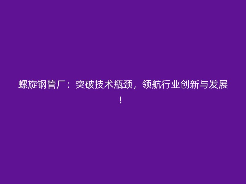 螺旋鋼管廠：突破技術瓶頸，領航行業創新與發展！