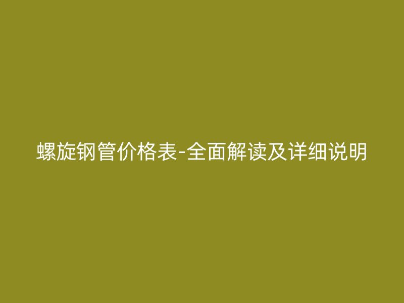 螺旋鋼管價(jià)格表-全面解讀及詳細(xì)說(shuō)明