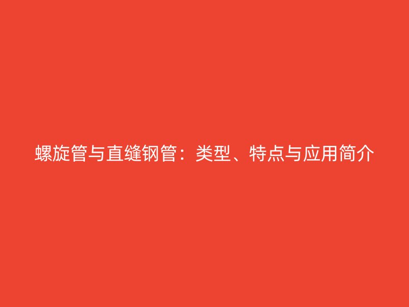 螺旋管與直縫鋼管：類型、特點與應用簡介