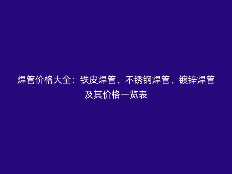 焊管價格大全：鐵皮焊管、不銹鋼焊管、鍍鋅焊管及其價格一覽表