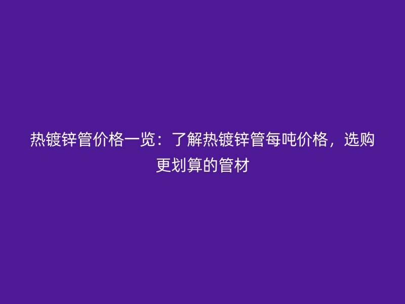 熱鍍鋅管價(jià)格一覽：了解熱鍍鋅管每噸價(jià)格，選購更劃算的管材