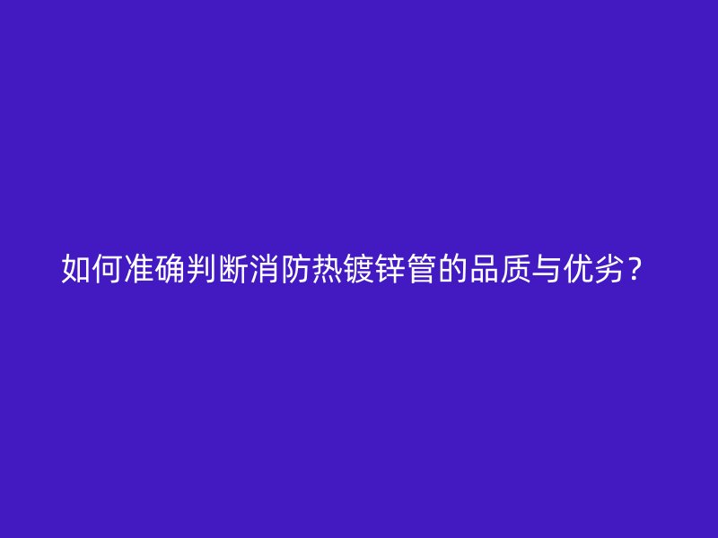 如何準確判斷消防熱鍍鋅管的品質與優劣？