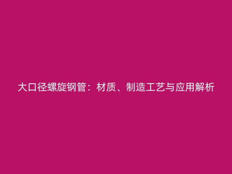 大口徑螺旋鋼管：材質、制造工藝與應用解析