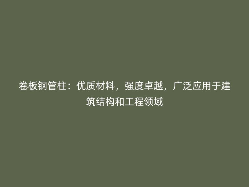 卷板鋼管柱：優(yōu)質(zhì)材料，強(qiáng)度卓越，廣泛應(yīng)用于建筑結(jié)構(gòu)和工程領(lǐng)域