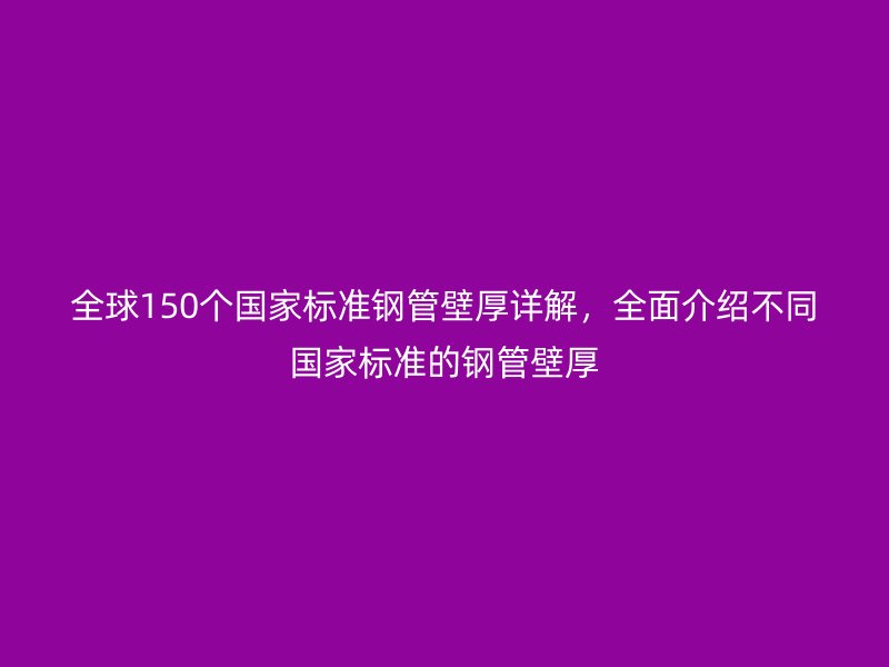全球150個(gè)國家標(biāo)準(zhǔn)鋼管壁厚詳解,全面介紹不同國家標(biāo)準(zhǔn)的鋼管壁厚