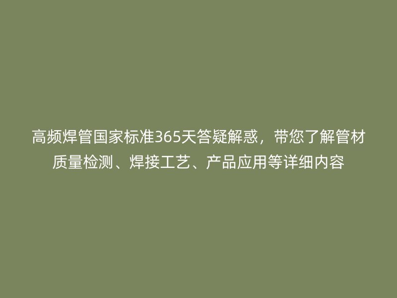 高頻焊管國家標準365天答疑解惑，帶您了解管材質(zhì)量檢測、焊接工藝、產(chǎn)品應(yīng)用等詳細內(nèi)容