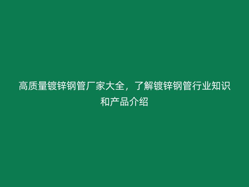 高質量鍍鋅鋼管廠家大全，了解鍍鋅鋼管行業(yè)知識和產品介紹