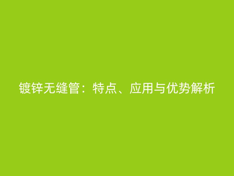 鍍鋅無縫管：特點(diǎn)、應(yīng)用與優(yōu)勢解析