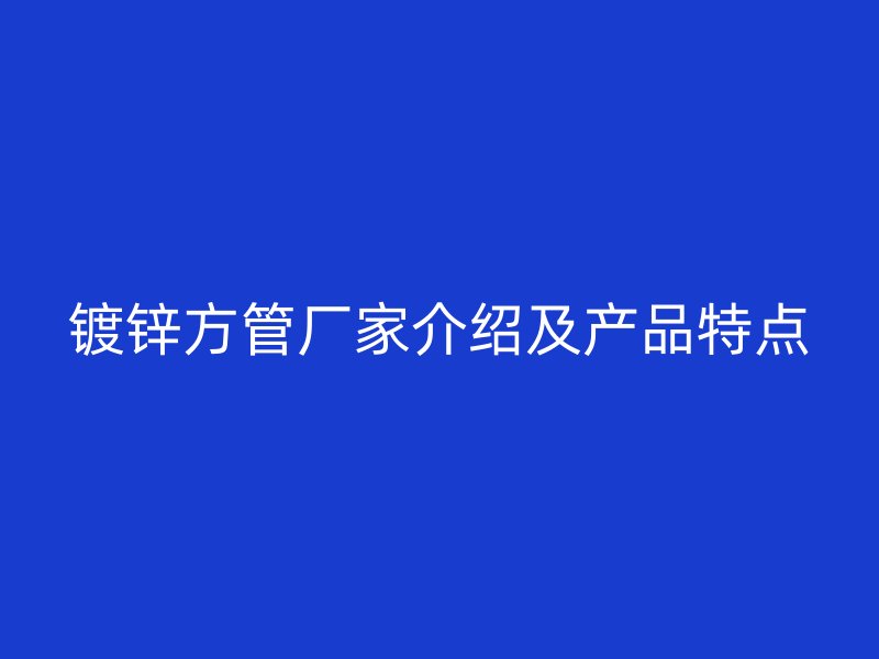 鍍鋅方管廠家介紹及產品特點