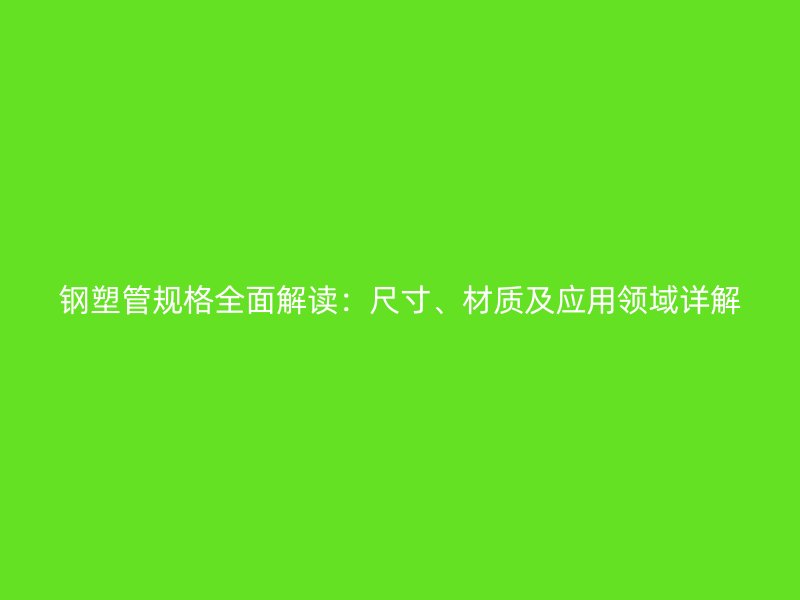 鋼塑管規(guī)格全面解讀：尺寸、材質(zhì)及應(yīng)用領(lǐng)域詳解
