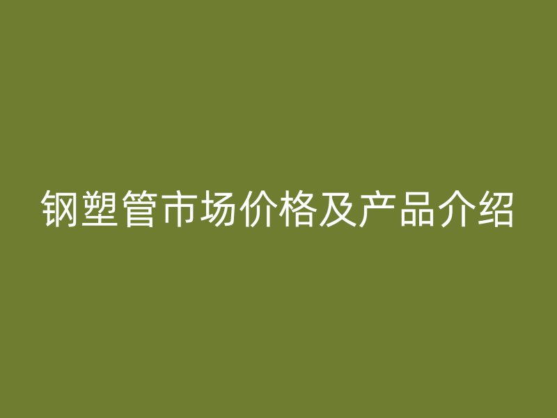 鋼塑管市場價(jià)格及產(chǎn)品介紹