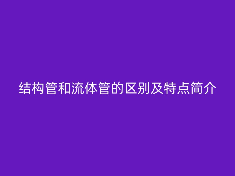 結構管和流體管的區(qū)別及特點簡介