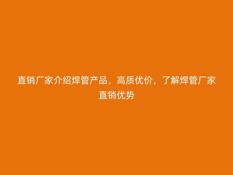 直銷廠家介紹焊管產(chǎn)品，高質(zhì)優(yōu)價(jià)，了解焊管廠家直銷優(yōu)勢(shì)
