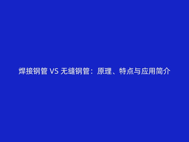 焊接鋼管 VS 無縫鋼管：原理、特點與應用簡介
