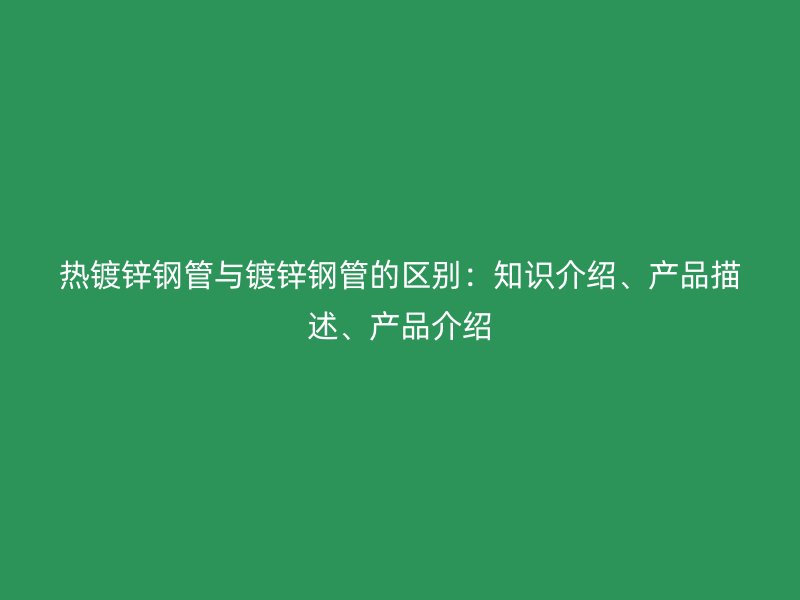 熱鍍鋅鋼管與鍍鋅鋼管的區別：知識介紹、產品描述、產品介紹
