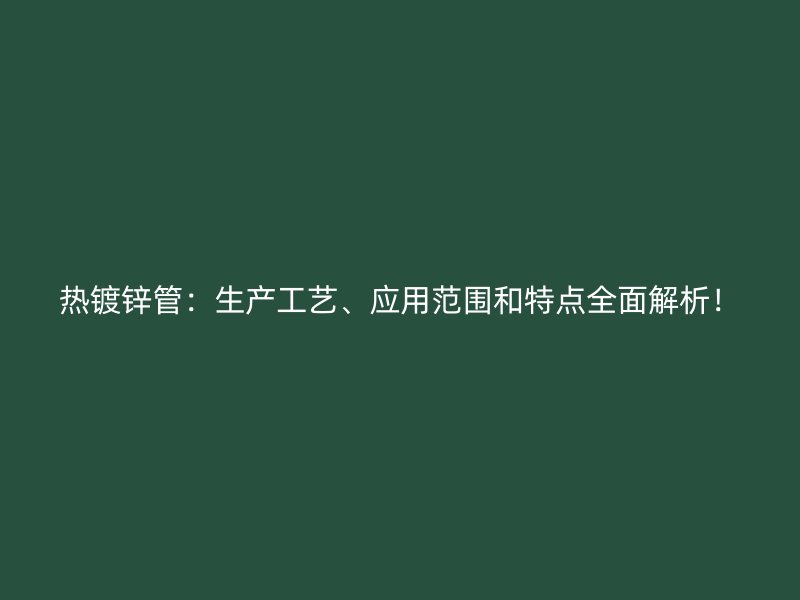 熱鍍鋅管：生產(chǎn)工藝、應用范圍和特點全面解析！