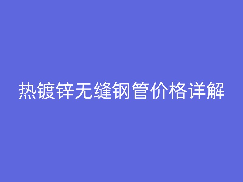 熱鍍鋅無縫鋼管價(jià)格詳解