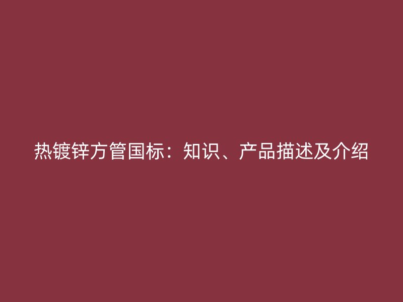 熱鍍鋅方管國標(biāo)：知識(shí)、產(chǎn)品描述及介紹