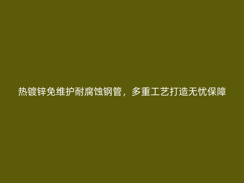 熱鍍鋅免維護(hù)耐腐蝕鋼管，多重工藝打造無憂保障