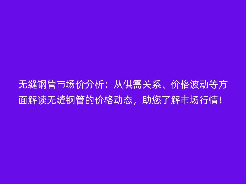 無縫鋼管市場價分析：從供需關系、價格波動等方面解讀無縫鋼管的價格動態，助您了解市場行情！